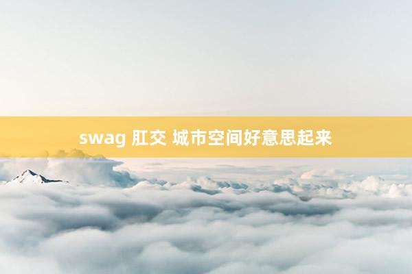 swag 肛交 城市空间好意思起来