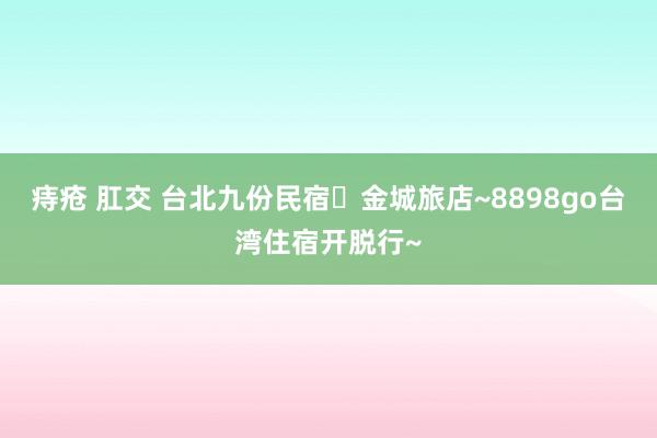 痔疮 肛交 台北九份民宿‧金城旅店~8898go台湾住宿开脱行~