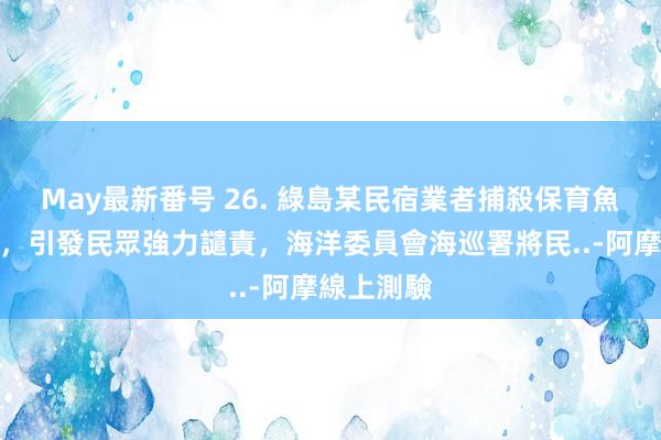 May最新番号 26. 綠島某民宿業者捕殺保育魚類龍王鯛，引發民眾強力譴責，海洋委員會海巡署將民..-阿摩線上測驗