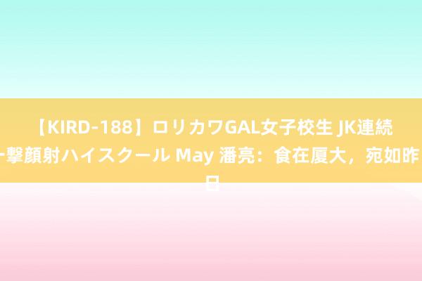 【KIRD-188】ロリカワGAL女子校生 JK連続一撃顔射ハイスクール May 潘亮：食在厦大，宛如昨日