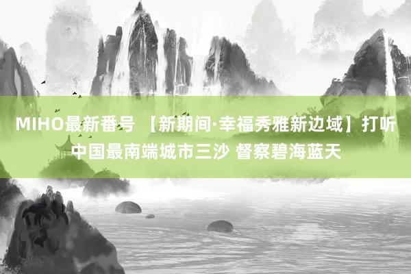 MIHO最新番号 【新期间·幸福秀雅新边域】打听中国最南端城市三沙 督察碧海蓝天