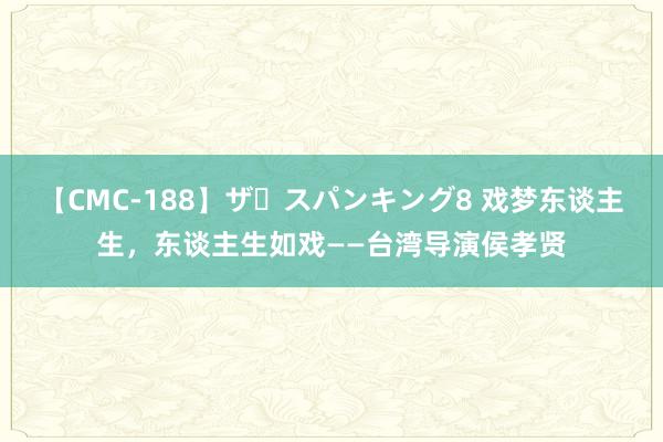 【CMC-188】ザ・スパンキング8 戏梦东谈主生，东谈主生如戏——台湾导演侯孝贤