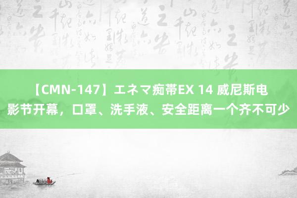 【CMN-147】エネマ痴帯EX 14 威尼斯电影节开幕，口罩、洗手液、安全距离一个齐不可少