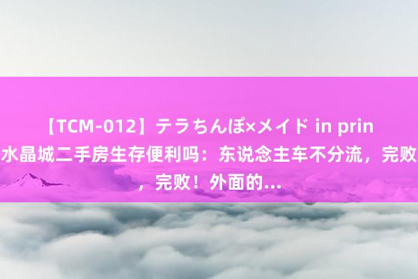 【TCM-012】テラちんぽ×メイド in prin MIKA 万科水晶城二手房生存便利吗：东说念主车不分流，完败！外面的...