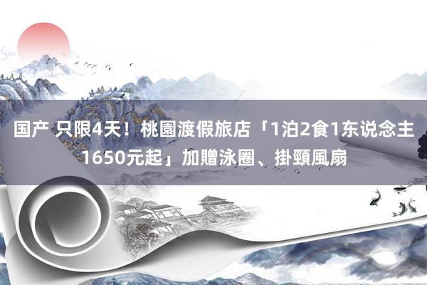 国产 只限4天！桃園渡假旅店「1泊2食1东说念主1650元起」加贈泳圈、掛頸風扇