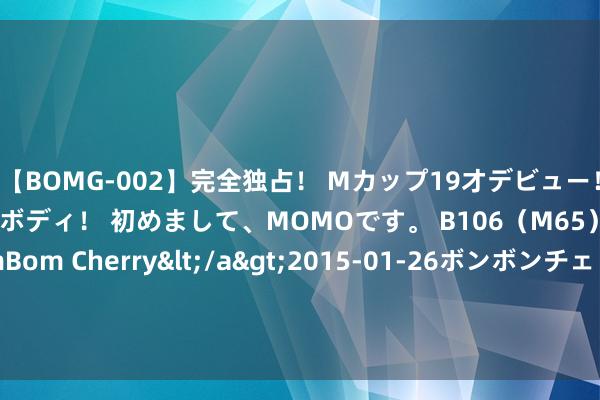 【BOMG-002】完全独占！ Mカップ19才デビュー！ 100万人に1人の超乳ボディ！ 初めまして、MOMOです。 B106（M65） W58 H85 / BomBom Cherry</a>2015-01-26ボンボンチェリー/妄想族&$BOMBO187分钟 房天地看房日志|城芯奢装 匠心府邸泰华城