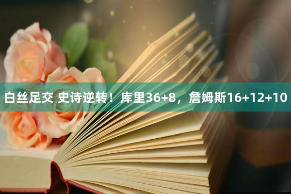 白丝足交 史诗逆转！库里36+8，詹姆斯16+12+10