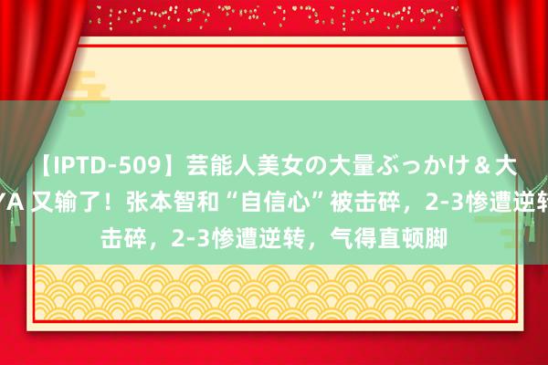 【IPTD-509】芸能人美女の大量ぶっかけ＆大量ごっくん AYA 又输了！张本智和“自信心”被击碎，2-3惨遭逆转，气得直顿脚