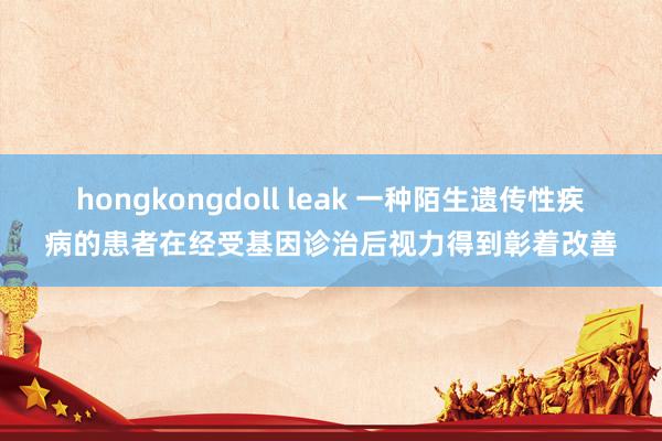 hongkongdoll leak 一种陌生遗传性疾病的患者在经受基因诊治后视力得到彰着改善