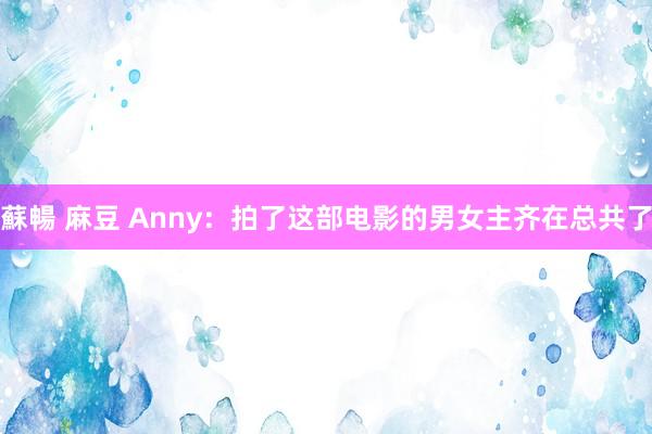 蘇暢 麻豆 Anny：拍了这部电影的男女主齐在总共了