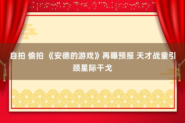 自拍 偷拍 《安德的游戏》再曝预报 天才战童引颈星际干戈