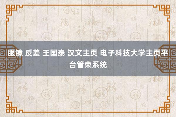 眼镜 反差 王国泰 汉文主页 电子科技大学主页平台管束系统