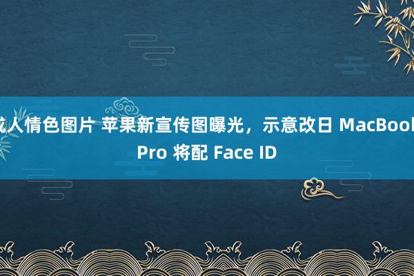 成人情色图片 苹果新宣传图曝光，示意改日 MacBook Pro 将配 Face ID