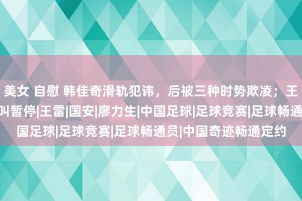 美女 自慰 韩佳奇滑轨犯讳，后被三种时势欺凌；王大雷鸡贼，关节技艺叫暂停|王雷|国安|廖力生|中国足球|足球竞赛|足球畅通员|中国奇迹畅通定约