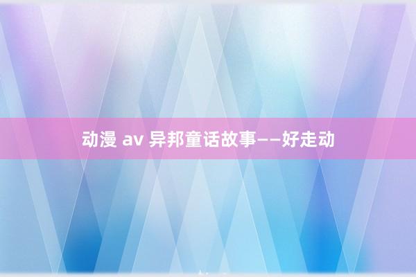 动漫 av 异邦童话故事——好走动