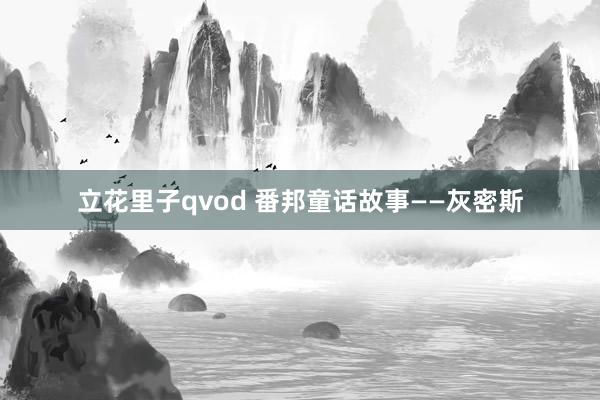 立花里子qvod 番邦童话故事——灰密斯