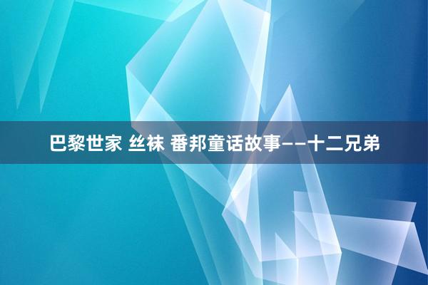 巴黎世家 丝袜 番邦童话故事——十二兄弟