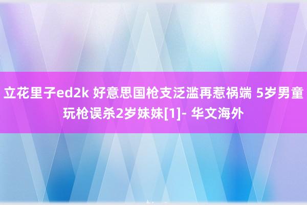 立花里子ed2k 好意思国枪支泛滥再惹祸端 5岁男童玩枪误杀2岁妹妹[1]- 华文海外