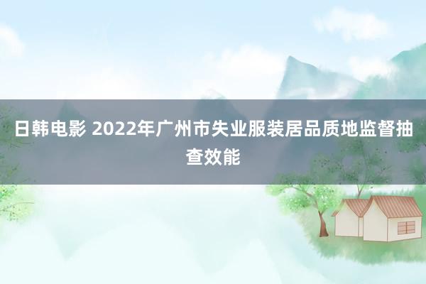 日韩电影 2022年广州市失业服装居品质地监督抽查效能