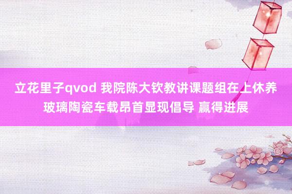 立花里子qvod 我院陈大钦教讲课题组在上休养玻璃陶瓷车载昂首显现倡导 赢得进展