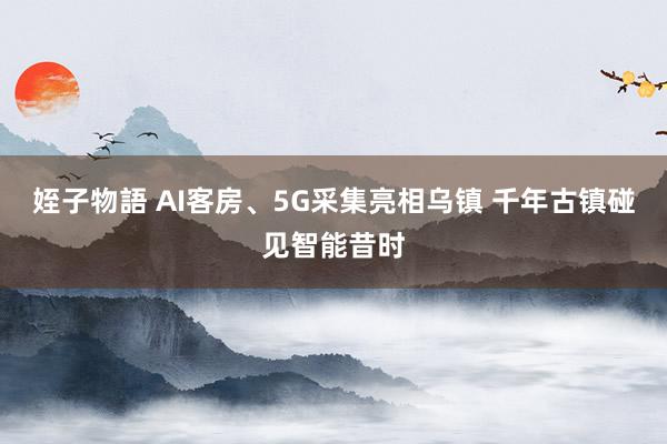 姪子物語 AI客房、5G采集亮相乌镇 千年古镇碰见智能昔时