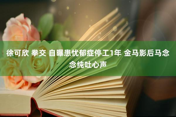 徐可欣 拳交 自曝患忧郁症停工1年 金马影后马念念纯吐心声