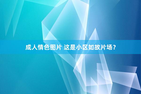 成人情色图片 这是小区如故片场？