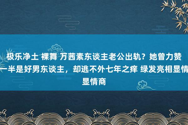 极乐净土 裸舞 万茜素东谈主老公出轨？她曾力赞另一半是好男东谈主，却逃不外七年之痒 绿发亮相显情商