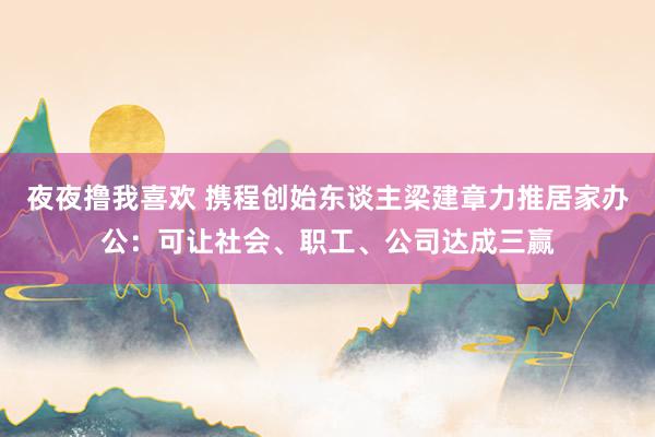 夜夜撸我喜欢 携程创始东谈主梁建章力推居家办公：可让社会、职工、公司达成三赢