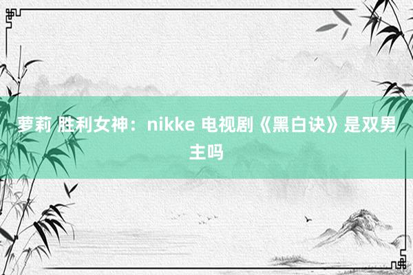 萝莉 胜利女神：nikke 电视剧《黑白诀》是双男主吗