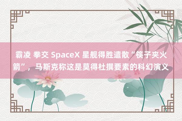 霸凌 拳交 SpaceX 星舰得胜遣散“筷子夹火箭”，马斯克称这是莫得杜撰要素的科幻演义