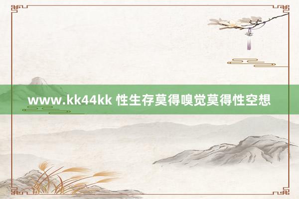 www.kk44kk 性生存莫得嗅觉莫得性空想