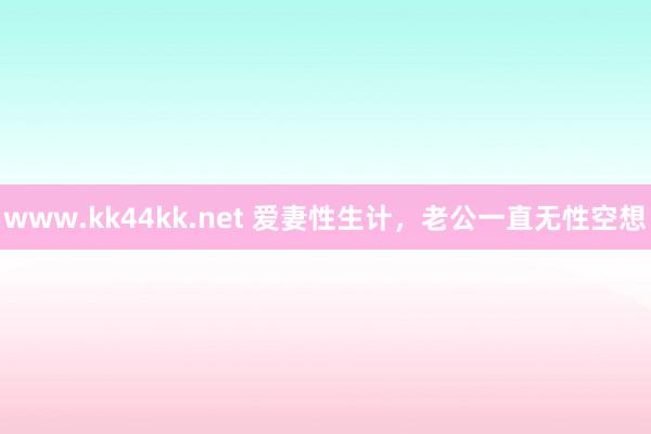 www.kk44kk.net 爱妻性生计，老公一直无性空想