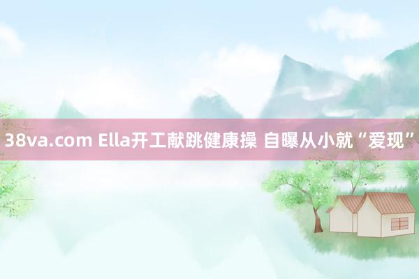 38va.com Ella开工献跳健康操 自曝从小就“爱现”