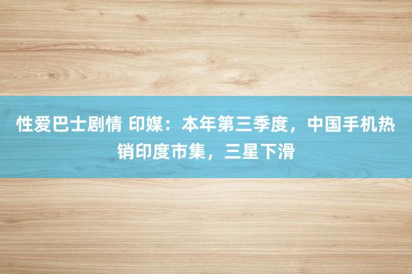 性爱巴士剧情 印媒：本年第三季度，中国手机热销印度市集，三星下滑