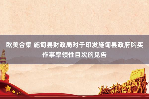 欧美合集 施甸县财政局对于印发施甸县政府购买作事率领性目次的见告