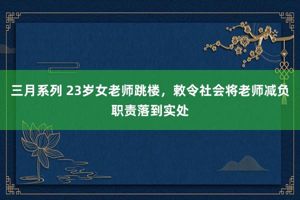 三月系列 23岁女老师跳楼，敕令社会将老师减负职责落到实处