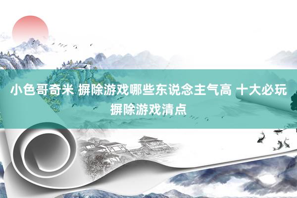 小色哥奇米 摒除游戏哪些东说念主气高 十大必玩摒除游戏清点