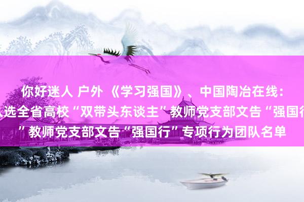 你好迷人 户外 《学习强国》、中国陶冶在线：我校2个党支部同期入选全省高校“双带头东谈主”教师党支部文告“强国行”专项行为团队名单