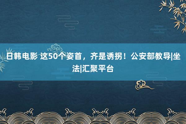 日韩电影 这50个姿首，齐是诱拐！公安部教导|坐法|汇聚平台