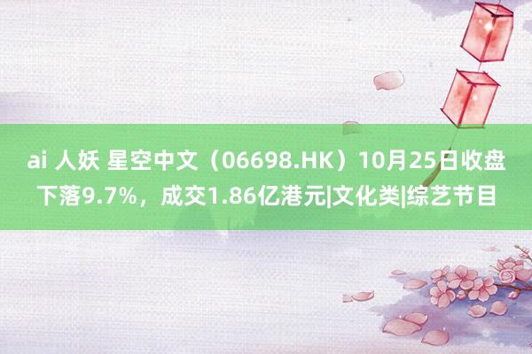 ai 人妖 星空中文（06698.HK）10月25日收盘下落9.7%，成交1.86亿港元|文化类|综艺节目