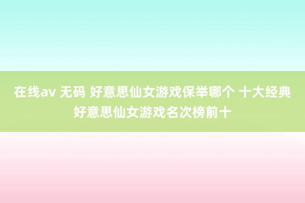 在线av 无码 好意思仙女游戏保举哪个 十大经典好意思仙女游戏名次榜前十