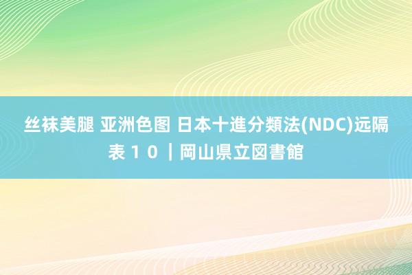 丝袜美腿 亚洲色图 日本十進分類法(NDC)远隔表１０｜岡山県立図書館