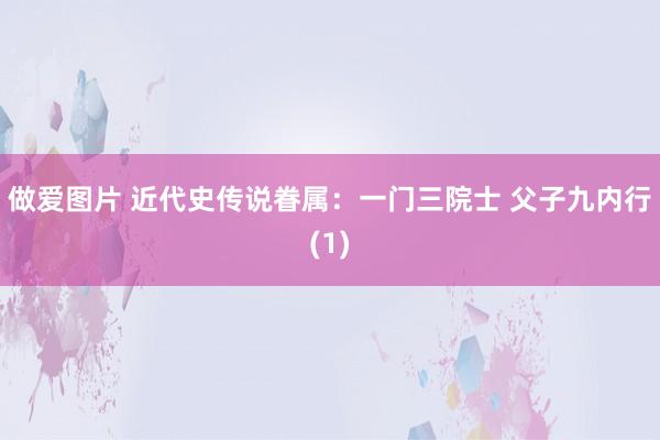 做爱图片 近代史传说眷属：一门三院士 父子九内行(1)