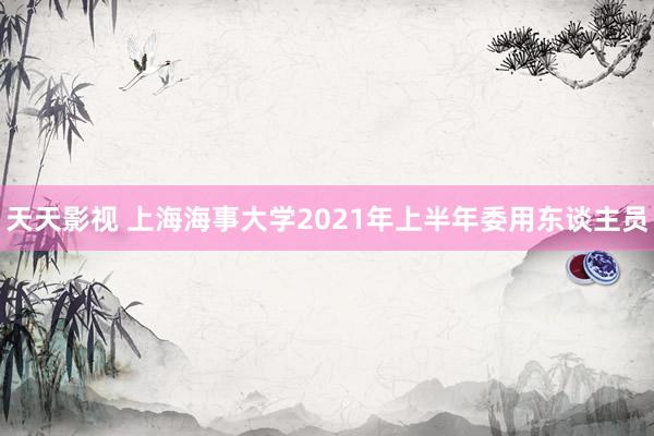 天天影视 上海海事大学2021年上半年委用东谈主员