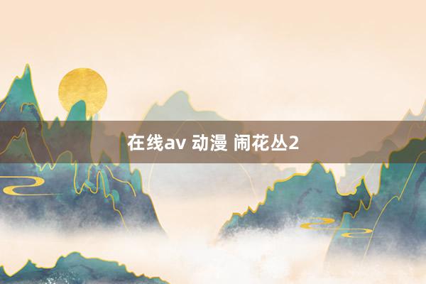 在线av 动漫 闹花丛2