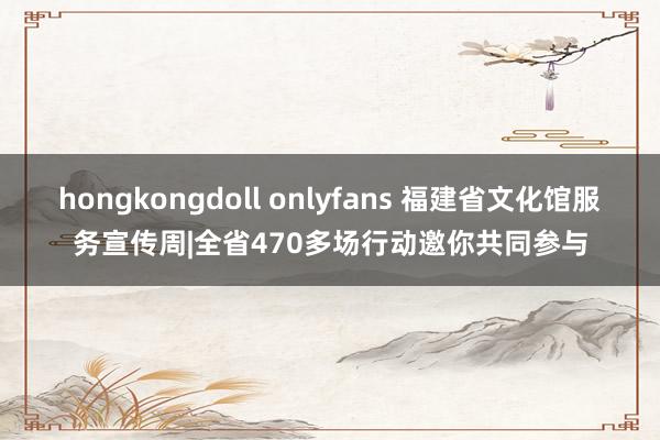 hongkongdoll onlyfans 福建省文化馆服务宣传周|全省470多场行动邀你共同参与