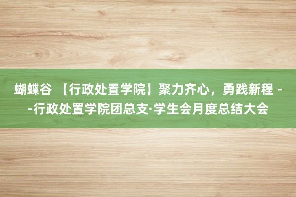 蝴蝶谷 【行政处置学院】聚力齐心，勇践新程 --行政处置学院团总支·学生会月度总结大会