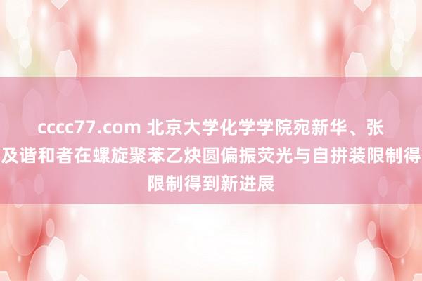 cccc77.com 北京大学化学学院宛新华、张洁课题组及谐和者在螺旋聚苯乙炔圆偏振荧光与自拼装限制得到新进展