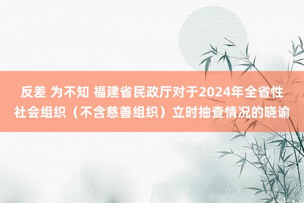 反差 为不知 福建省民政厅对于2024年全省性社会组织（不含慈善组织）立时抽查情况的晓谕